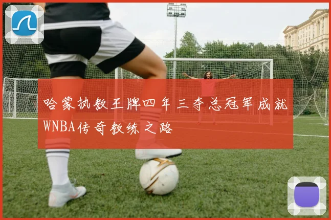 哈蒙执教王牌四年三夺总冠军成就WNBA传奇教练之路