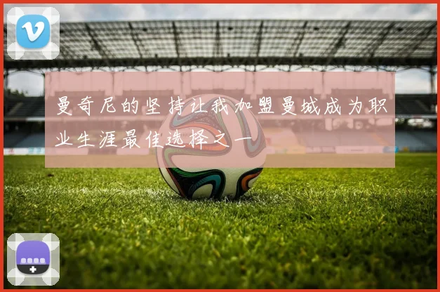 曼奇尼的坚持让我加盟曼城成为职业生涯最佳选择之一