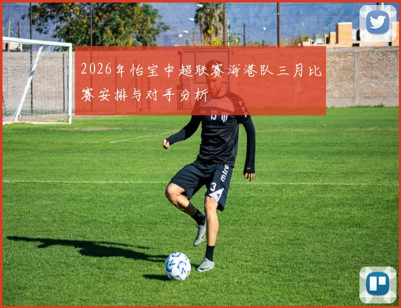 2026年怡宝中超联赛海港队三月比赛安排与对手分析